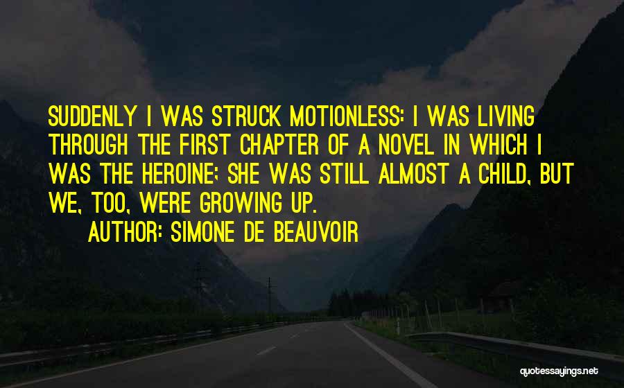 Simone De Beauvoir Quotes: Suddenly I Was Struck Motionless: I Was Living Through The First Chapter Of A Novel In Which I Was The