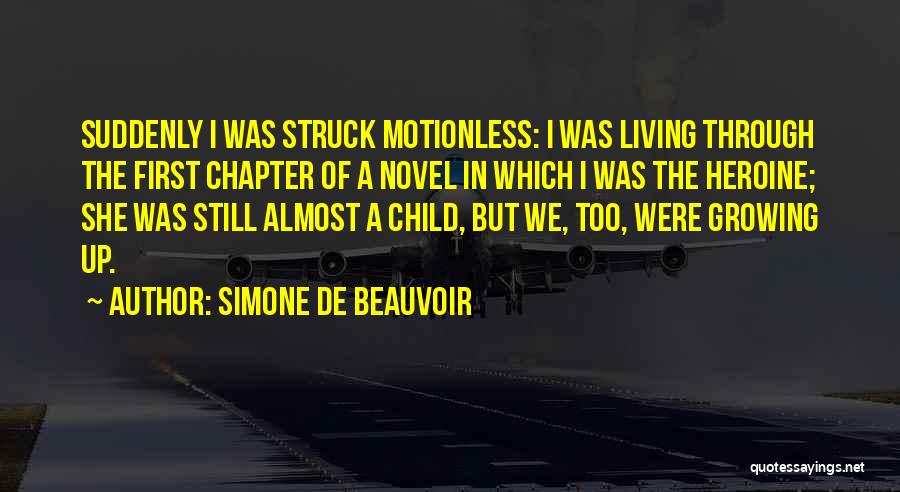 Simone De Beauvoir Quotes: Suddenly I Was Struck Motionless: I Was Living Through The First Chapter Of A Novel In Which I Was The