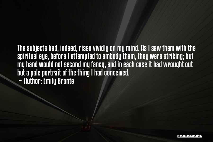 Emily Bronte Quotes: The Subjects Had, Indeed, Risen Vividly On My Mind. As I Saw Them With The Spiritual Eye, Before I Attempted