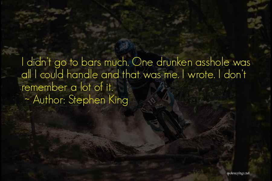 Stephen King Quotes: I Didn't Go To Bars Much. One Drunken Asshole Was All I Could Handle And That Was Me. I Wrote.