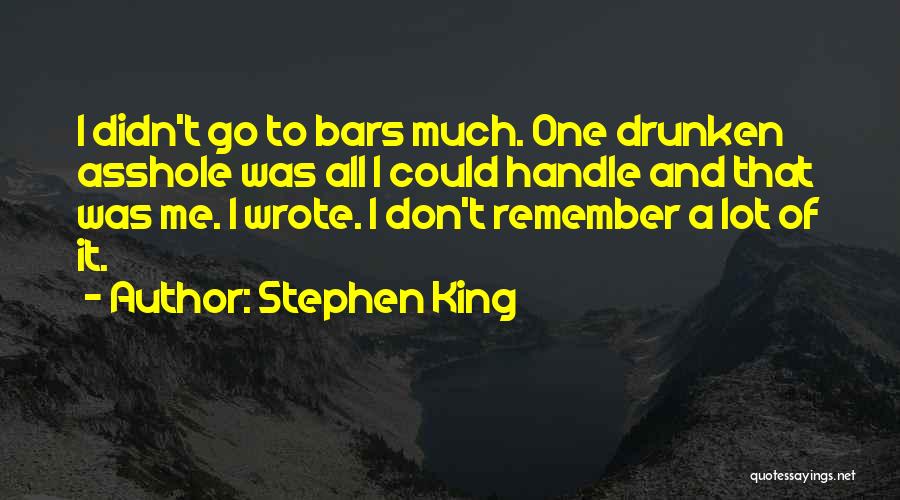 Stephen King Quotes: I Didn't Go To Bars Much. One Drunken Asshole Was All I Could Handle And That Was Me. I Wrote.