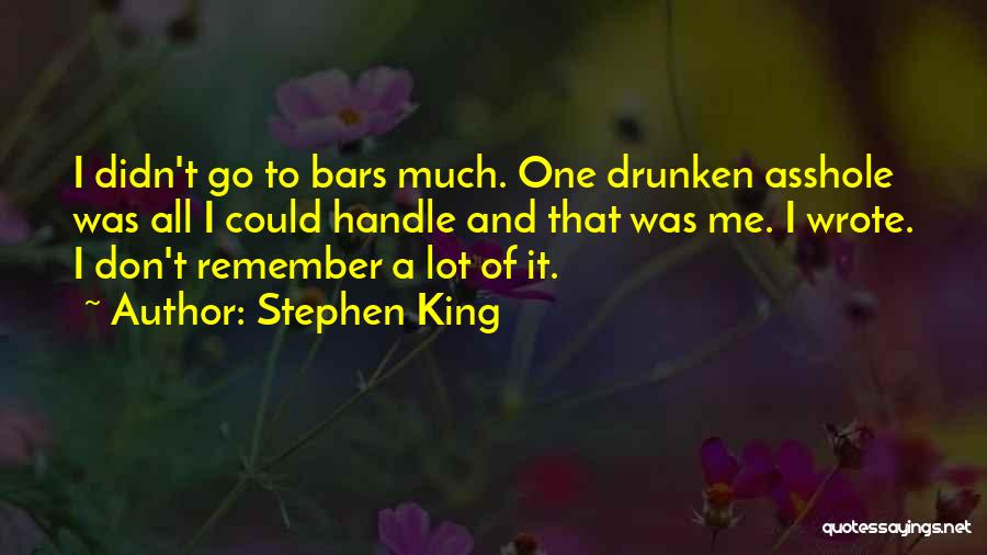 Stephen King Quotes: I Didn't Go To Bars Much. One Drunken Asshole Was All I Could Handle And That Was Me. I Wrote.