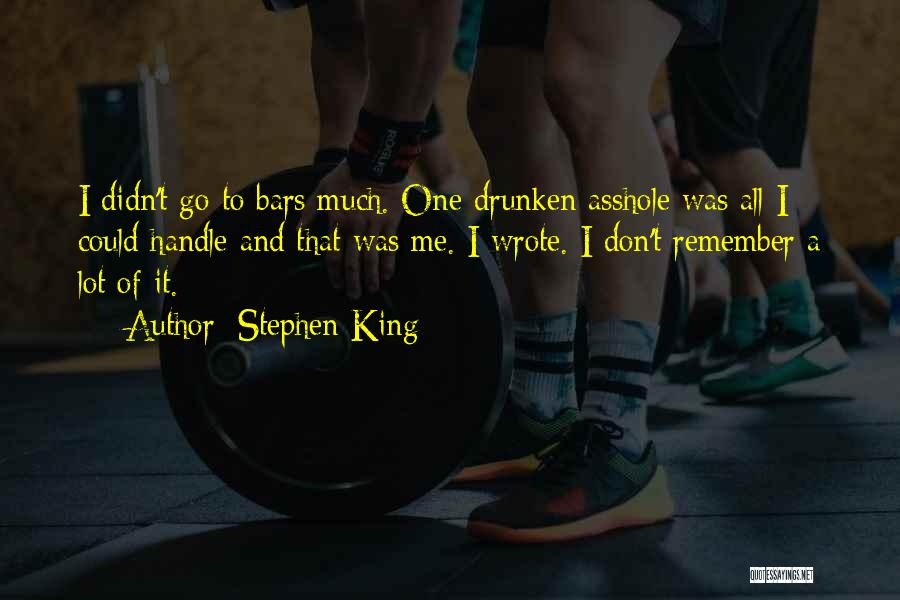 Stephen King Quotes: I Didn't Go To Bars Much. One Drunken Asshole Was All I Could Handle And That Was Me. I Wrote.