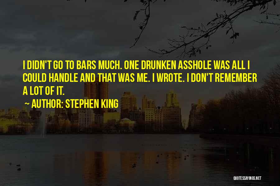 Stephen King Quotes: I Didn't Go To Bars Much. One Drunken Asshole Was All I Could Handle And That Was Me. I Wrote.