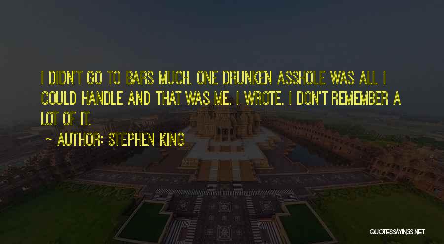Stephen King Quotes: I Didn't Go To Bars Much. One Drunken Asshole Was All I Could Handle And That Was Me. I Wrote.