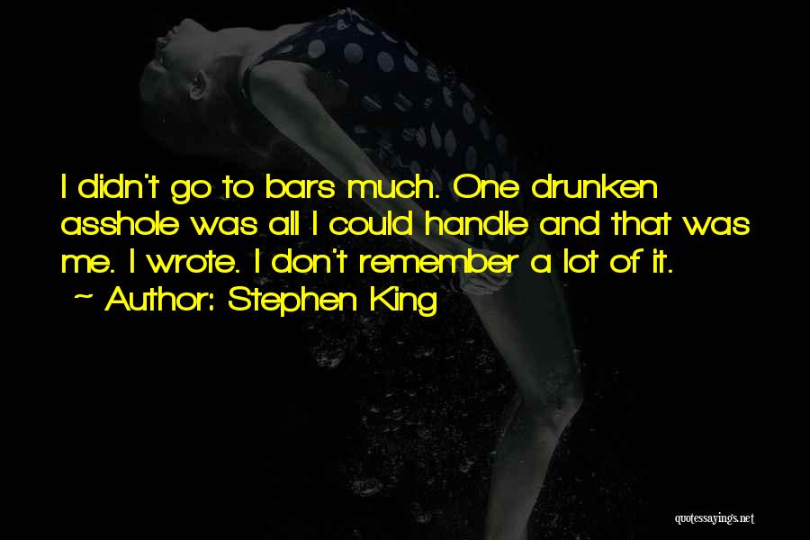 Stephen King Quotes: I Didn't Go To Bars Much. One Drunken Asshole Was All I Could Handle And That Was Me. I Wrote.