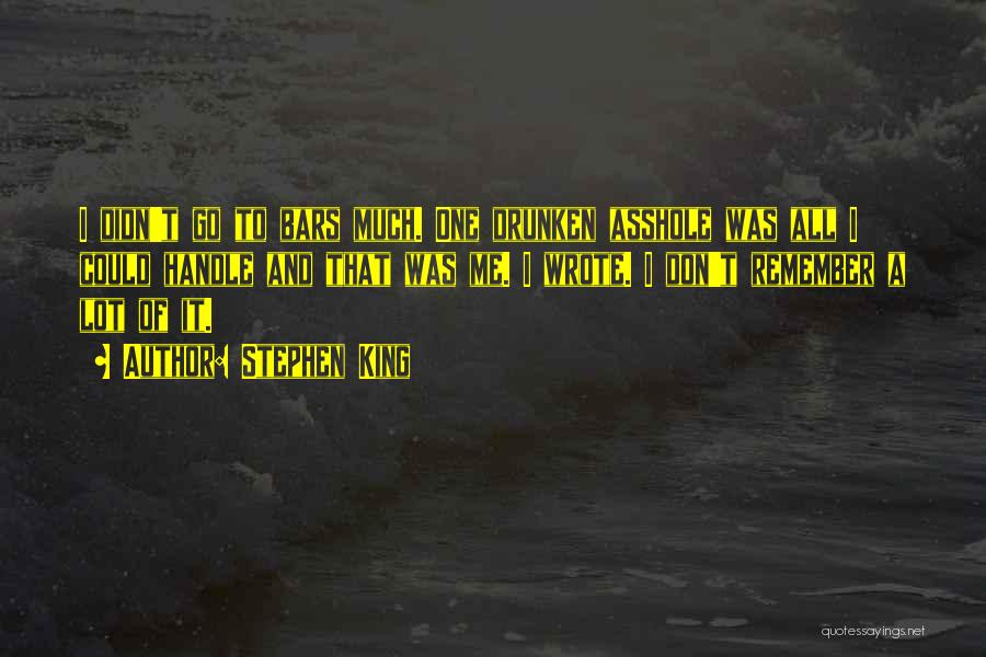 Stephen King Quotes: I Didn't Go To Bars Much. One Drunken Asshole Was All I Could Handle And That Was Me. I Wrote.