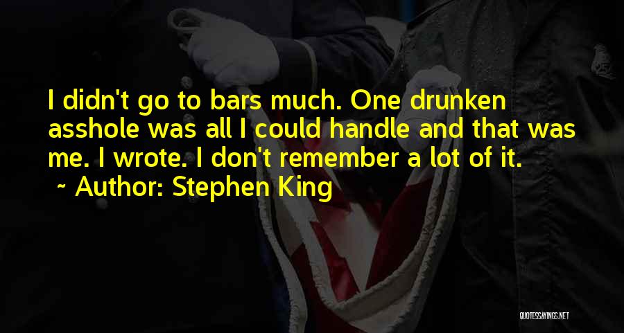 Stephen King Quotes: I Didn't Go To Bars Much. One Drunken Asshole Was All I Could Handle And That Was Me. I Wrote.