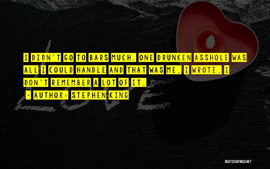Stephen King Quotes: I Didn't Go To Bars Much. One Drunken Asshole Was All I Could Handle And That Was Me. I Wrote.