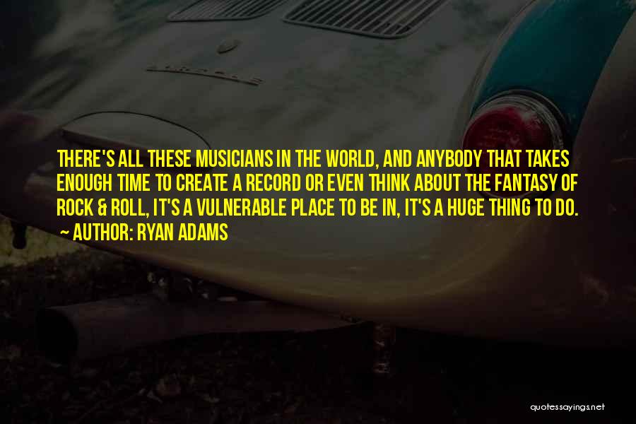 Ryan Adams Quotes: There's All These Musicians In The World, And Anybody That Takes Enough Time To Create A Record Or Even Think