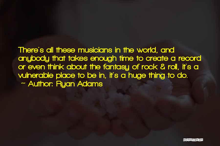 Ryan Adams Quotes: There's All These Musicians In The World, And Anybody That Takes Enough Time To Create A Record Or Even Think