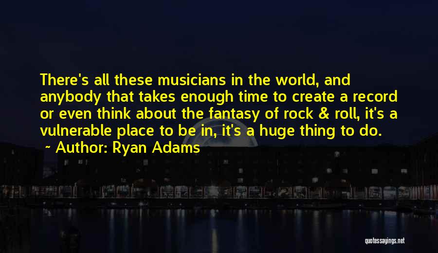 Ryan Adams Quotes: There's All These Musicians In The World, And Anybody That Takes Enough Time To Create A Record Or Even Think