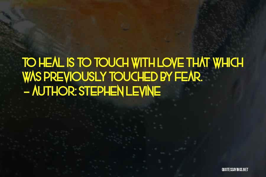 Stephen Levine Quotes: To Heal Is To Touch With Love That Which Was Previously Touched By Fear.