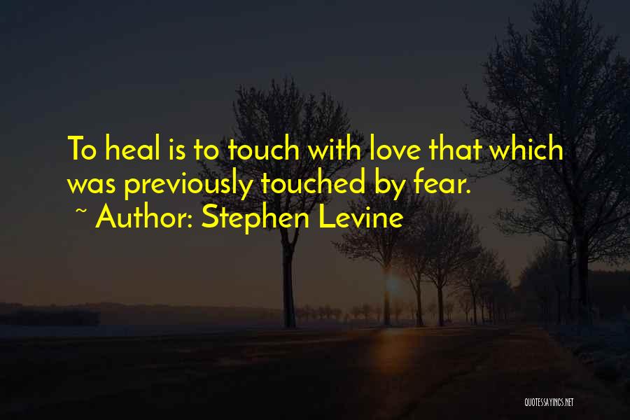Stephen Levine Quotes: To Heal Is To Touch With Love That Which Was Previously Touched By Fear.
