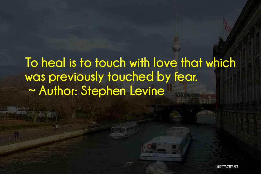 Stephen Levine Quotes: To Heal Is To Touch With Love That Which Was Previously Touched By Fear.