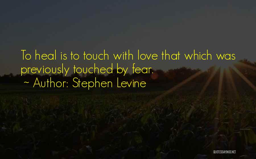 Stephen Levine Quotes: To Heal Is To Touch With Love That Which Was Previously Touched By Fear.