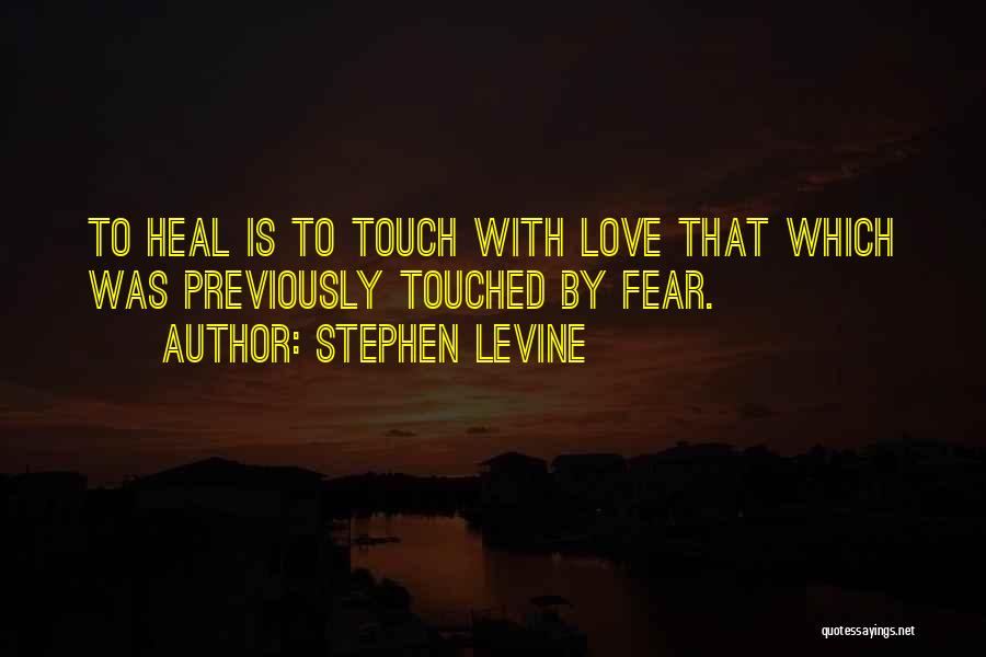 Stephen Levine Quotes: To Heal Is To Touch With Love That Which Was Previously Touched By Fear.