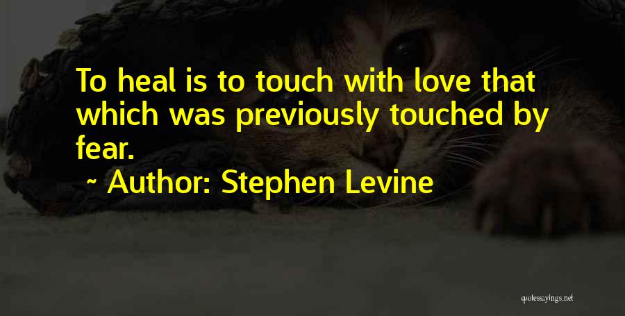 Stephen Levine Quotes: To Heal Is To Touch With Love That Which Was Previously Touched By Fear.