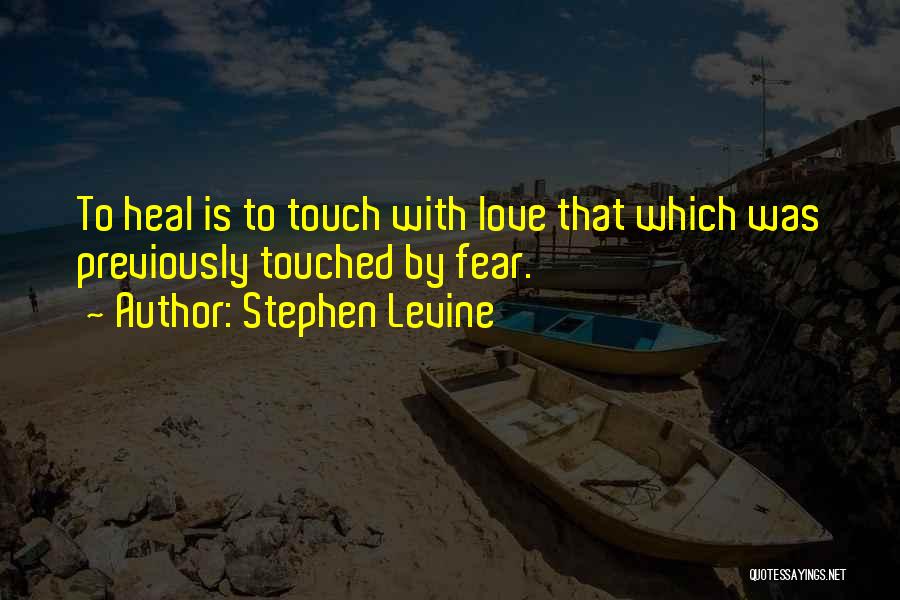 Stephen Levine Quotes: To Heal Is To Touch With Love That Which Was Previously Touched By Fear.