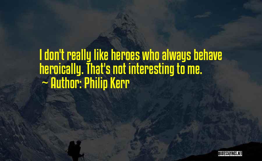 Philip Kerr Quotes: I Don't Really Like Heroes Who Always Behave Heroically. That's Not Interesting To Me.