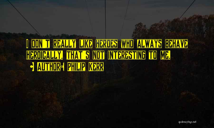 Philip Kerr Quotes: I Don't Really Like Heroes Who Always Behave Heroically. That's Not Interesting To Me.