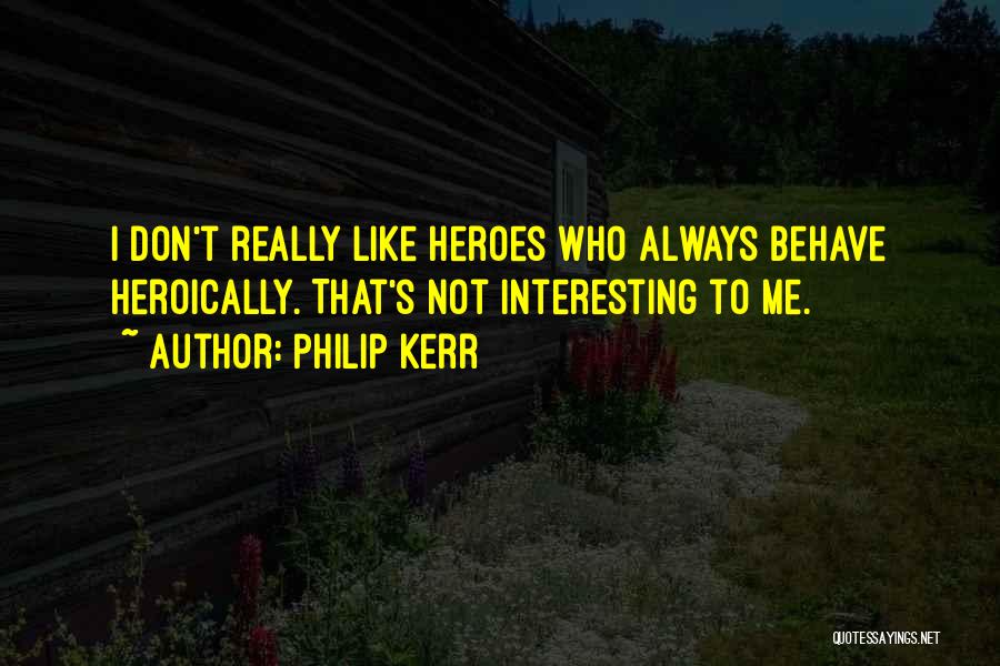 Philip Kerr Quotes: I Don't Really Like Heroes Who Always Behave Heroically. That's Not Interesting To Me.