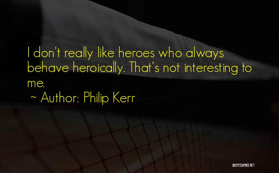 Philip Kerr Quotes: I Don't Really Like Heroes Who Always Behave Heroically. That's Not Interesting To Me.