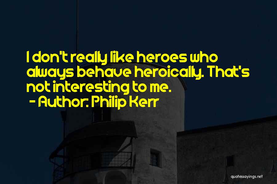 Philip Kerr Quotes: I Don't Really Like Heroes Who Always Behave Heroically. That's Not Interesting To Me.