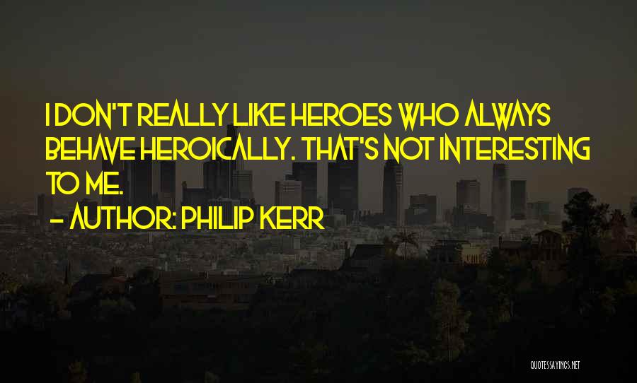 Philip Kerr Quotes: I Don't Really Like Heroes Who Always Behave Heroically. That's Not Interesting To Me.