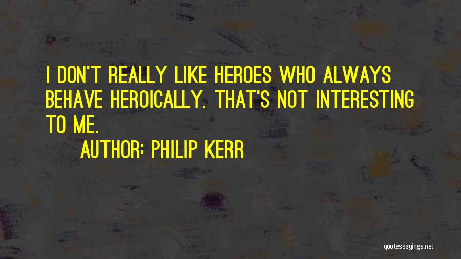 Philip Kerr Quotes: I Don't Really Like Heroes Who Always Behave Heroically. That's Not Interesting To Me.