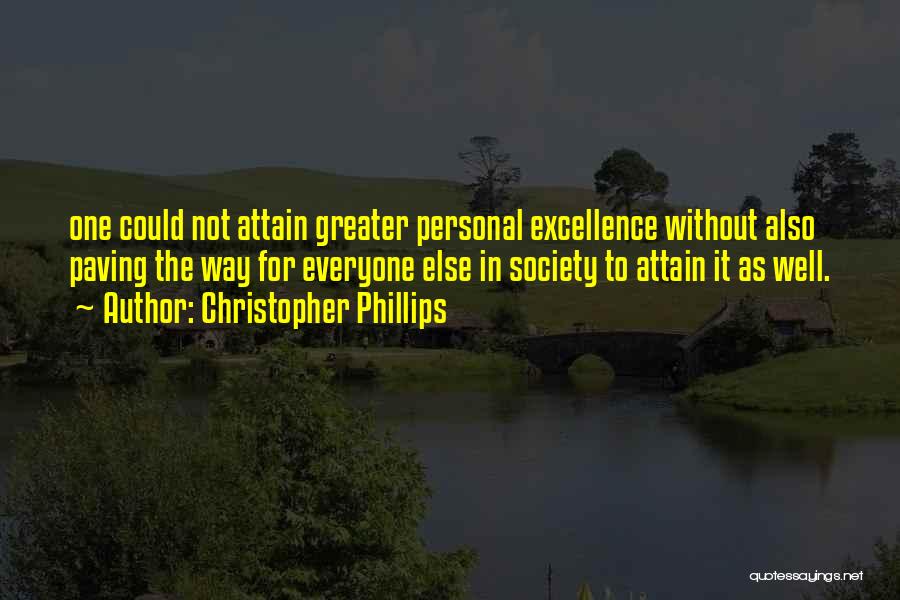 Christopher Phillips Quotes: One Could Not Attain Greater Personal Excellence Without Also Paving The Way For Everyone Else In Society To Attain It