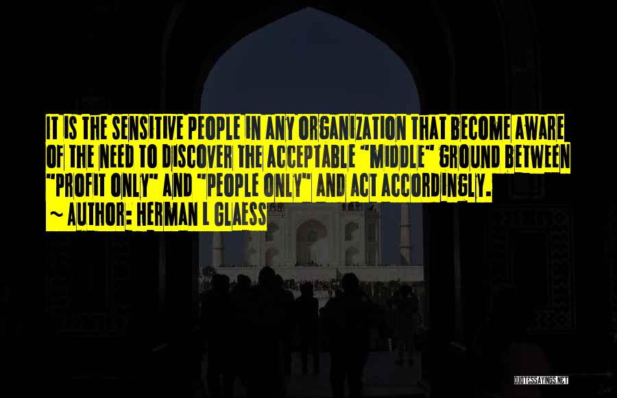 Herman L Glaess Quotes: It Is The Sensitive People In Any Organization That Become Aware Of The Need To Discover The Acceptable Middle Ground