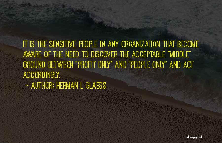 Herman L Glaess Quotes: It Is The Sensitive People In Any Organization That Become Aware Of The Need To Discover The Acceptable Middle Ground