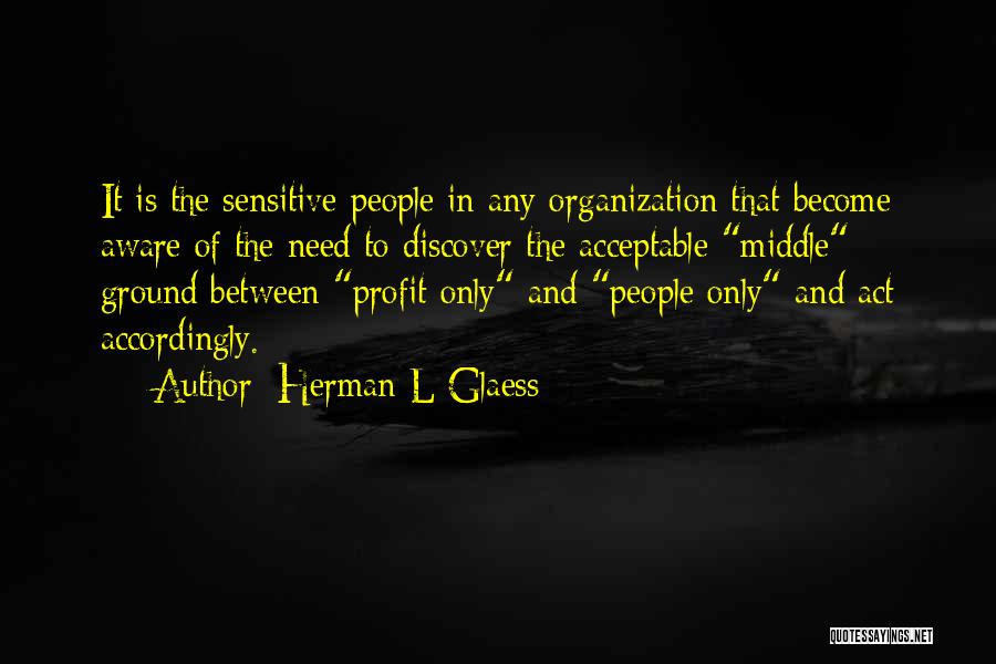 Herman L Glaess Quotes: It Is The Sensitive People In Any Organization That Become Aware Of The Need To Discover The Acceptable Middle Ground