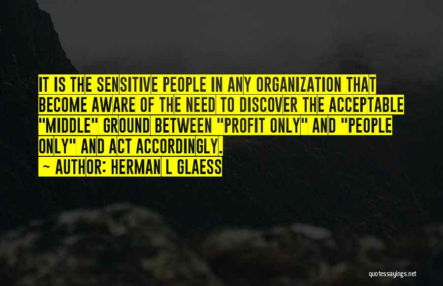 Herman L Glaess Quotes: It Is The Sensitive People In Any Organization That Become Aware Of The Need To Discover The Acceptable Middle Ground