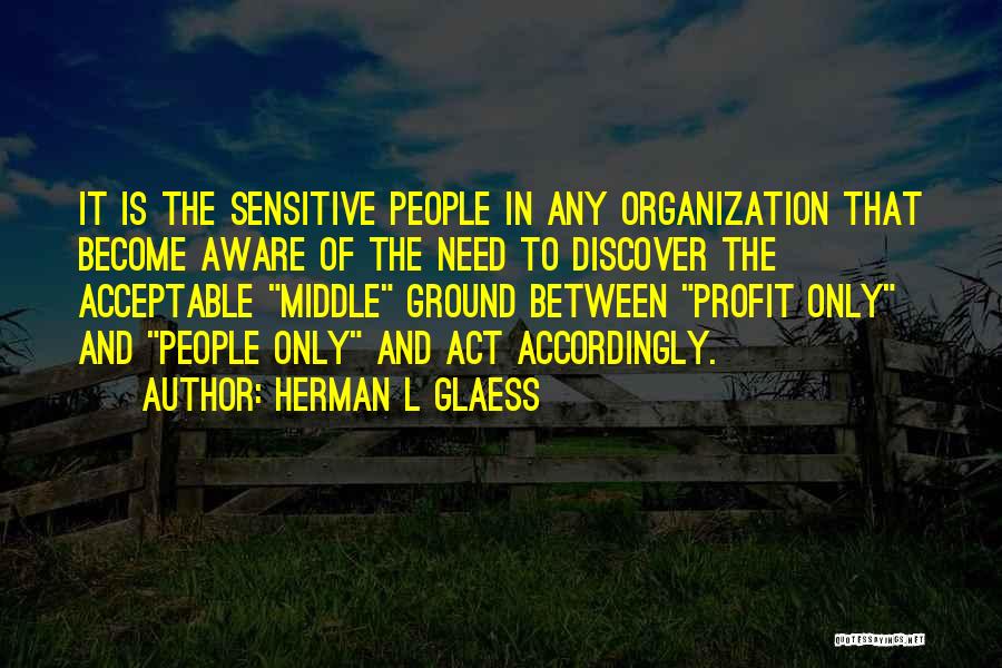 Herman L Glaess Quotes: It Is The Sensitive People In Any Organization That Become Aware Of The Need To Discover The Acceptable Middle Ground