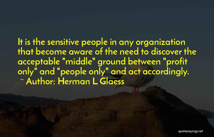 Herman L Glaess Quotes: It Is The Sensitive People In Any Organization That Become Aware Of The Need To Discover The Acceptable Middle Ground