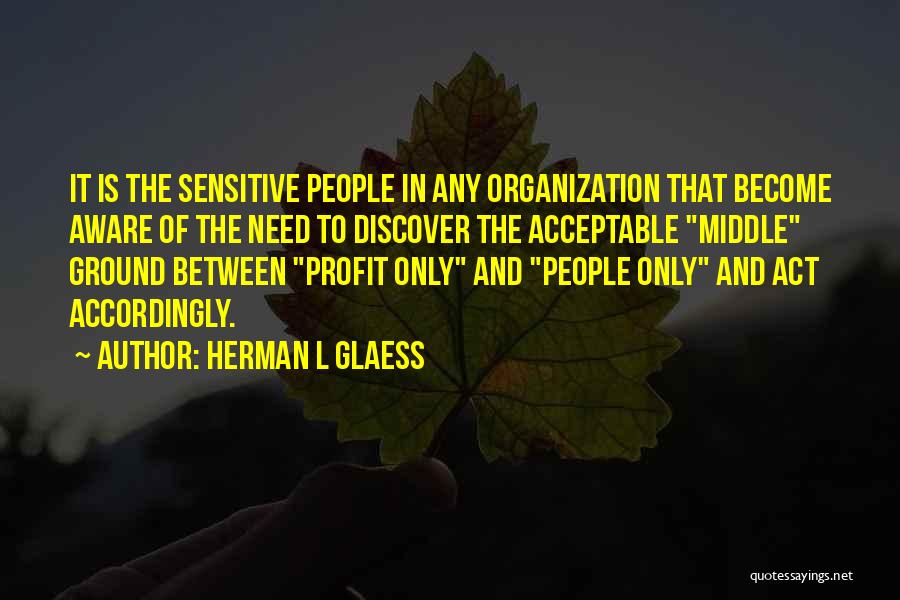 Herman L Glaess Quotes: It Is The Sensitive People In Any Organization That Become Aware Of The Need To Discover The Acceptable Middle Ground