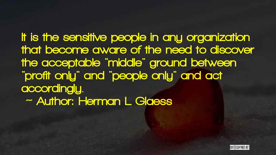 Herman L Glaess Quotes: It Is The Sensitive People In Any Organization That Become Aware Of The Need To Discover The Acceptable Middle Ground