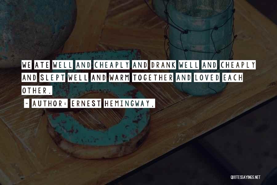 Ernest Hemingway, Quotes: We Ate Well And Cheaply And Drank Well And Cheaply And Slept Well And Warm Together And Loved Each Other.