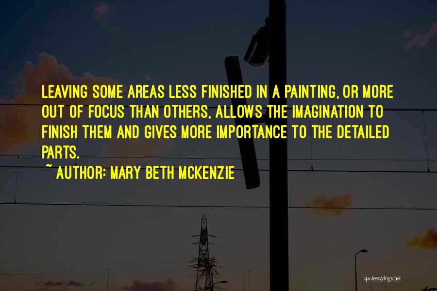 Mary Beth McKenzie Quotes: Leaving Some Areas Less Finished In A Painting, Or More Out Of Focus Than Others, Allows The Imagination To Finish