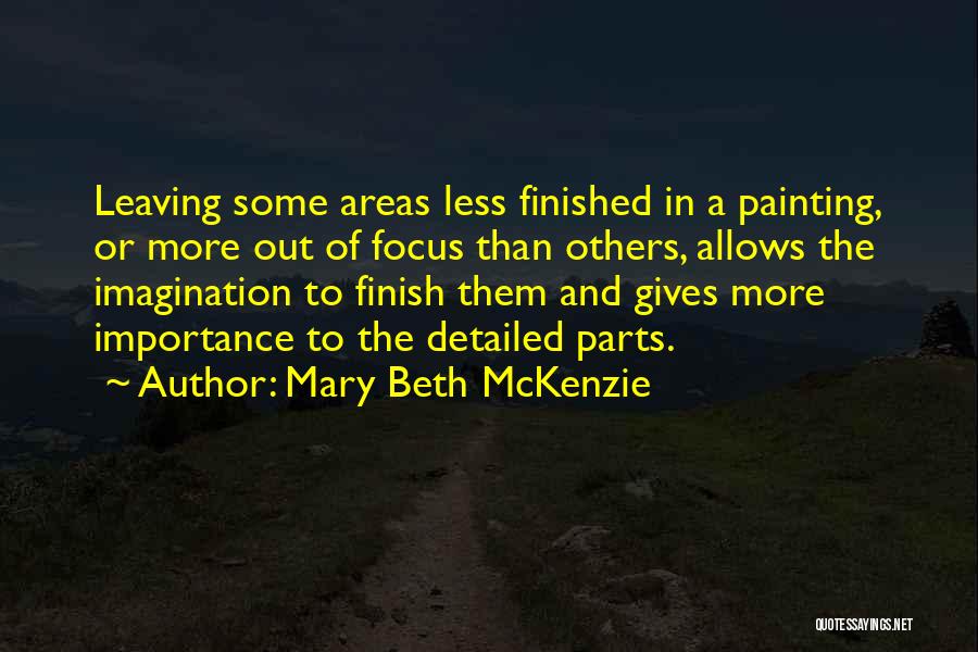 Mary Beth McKenzie Quotes: Leaving Some Areas Less Finished In A Painting, Or More Out Of Focus Than Others, Allows The Imagination To Finish