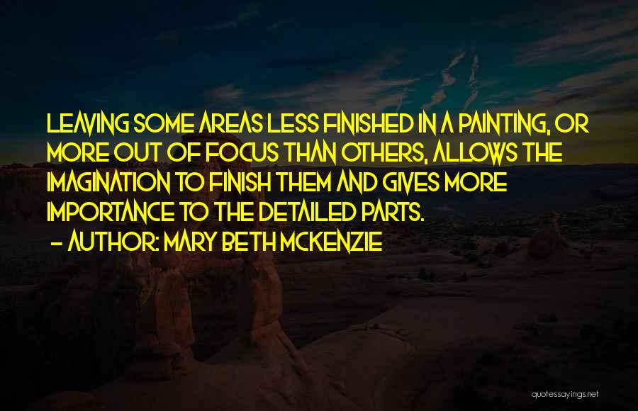 Mary Beth McKenzie Quotes: Leaving Some Areas Less Finished In A Painting, Or More Out Of Focus Than Others, Allows The Imagination To Finish