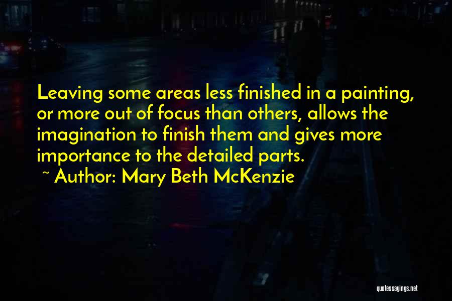 Mary Beth McKenzie Quotes: Leaving Some Areas Less Finished In A Painting, Or More Out Of Focus Than Others, Allows The Imagination To Finish