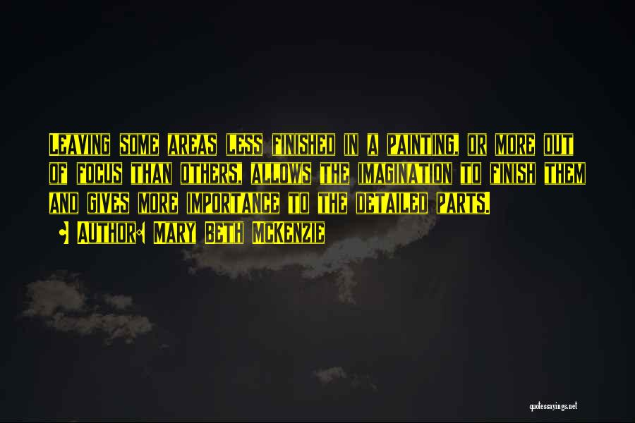 Mary Beth McKenzie Quotes: Leaving Some Areas Less Finished In A Painting, Or More Out Of Focus Than Others, Allows The Imagination To Finish
