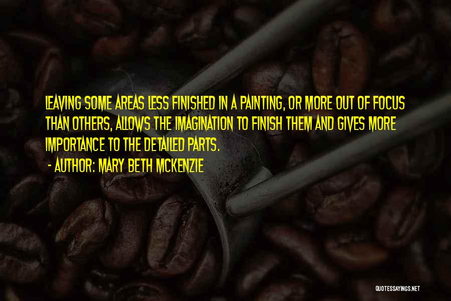 Mary Beth McKenzie Quotes: Leaving Some Areas Less Finished In A Painting, Or More Out Of Focus Than Others, Allows The Imagination To Finish