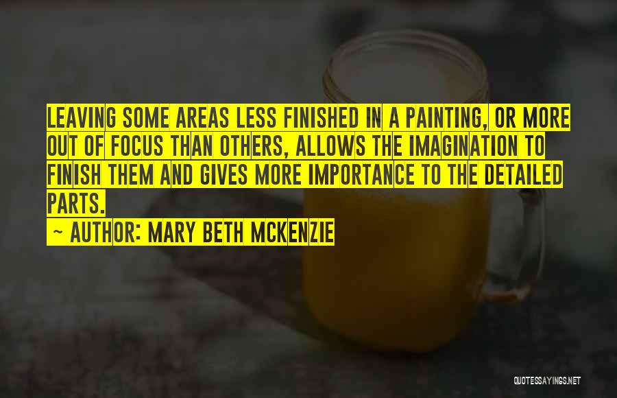 Mary Beth McKenzie Quotes: Leaving Some Areas Less Finished In A Painting, Or More Out Of Focus Than Others, Allows The Imagination To Finish