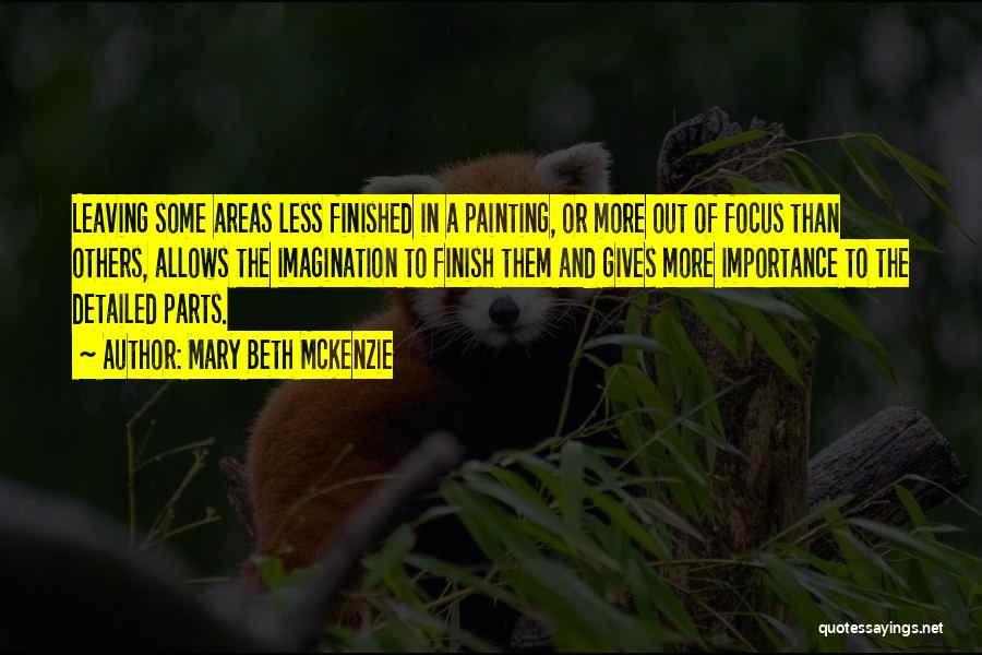 Mary Beth McKenzie Quotes: Leaving Some Areas Less Finished In A Painting, Or More Out Of Focus Than Others, Allows The Imagination To Finish