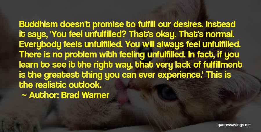 Brad Warner Quotes: Buddhism Doesn't Promise To Fulfill Our Desires. Instead It Says, 'you Feel Unfulfilled? That's Okay. That's Normal. Everybody Feels Unfulfilled.