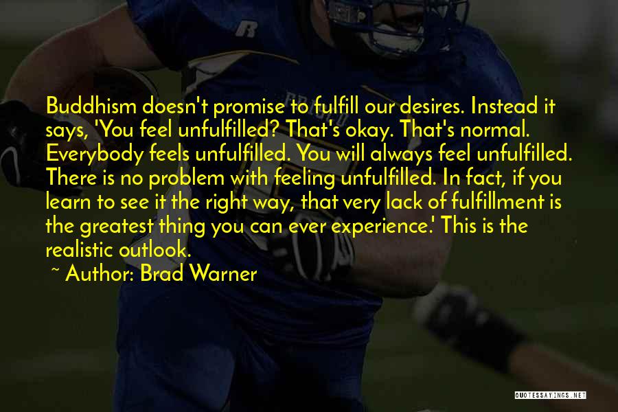 Brad Warner Quotes: Buddhism Doesn't Promise To Fulfill Our Desires. Instead It Says, 'you Feel Unfulfilled? That's Okay. That's Normal. Everybody Feels Unfulfilled.